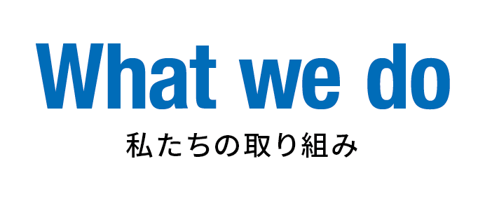 What we do 私たちの取り組み